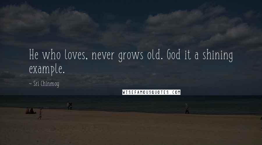 Sri Chinmoy Quotes: He who loves, never grows old. God it a shining example.