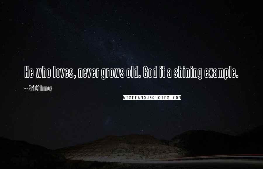 Sri Chinmoy Quotes: He who loves, never grows old. God it a shining example.