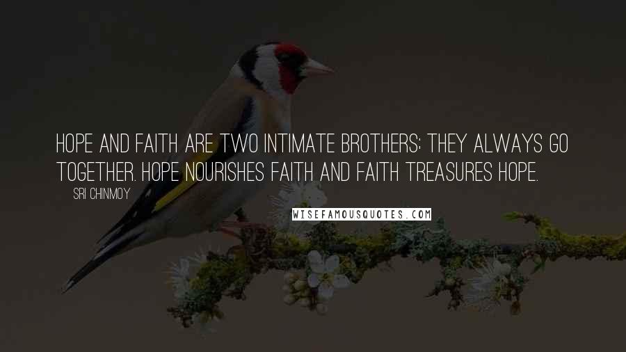 Sri Chinmoy Quotes: Hope and faith are two intimate brothers; they always go together. Hope nourishes faith and faith treasures hope.