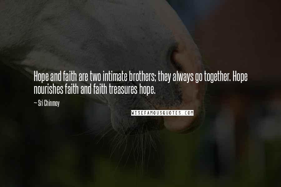 Sri Chinmoy Quotes: Hope and faith are two intimate brothers; they always go together. Hope nourishes faith and faith treasures hope.