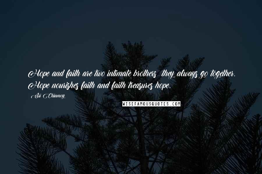 Sri Chinmoy Quotes: Hope and faith are two intimate brothers; they always go together. Hope nourishes faith and faith treasures hope.