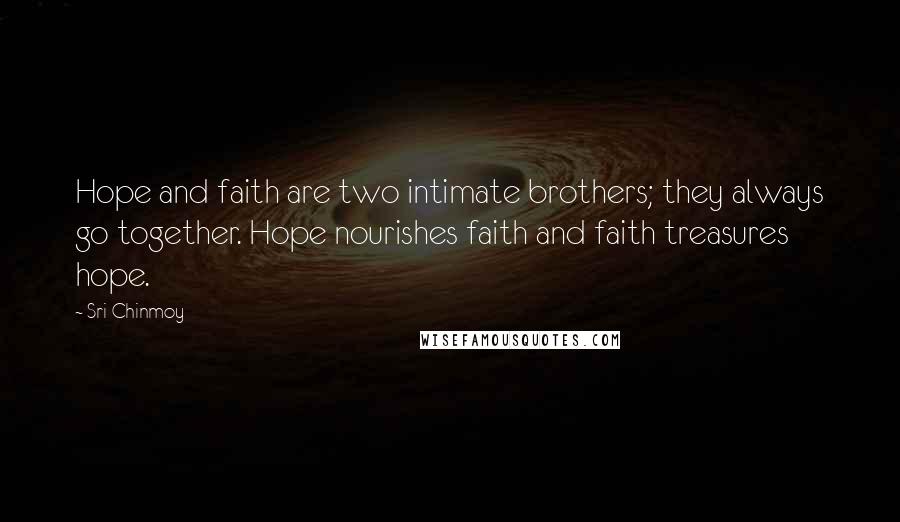 Sri Chinmoy Quotes: Hope and faith are two intimate brothers; they always go together. Hope nourishes faith and faith treasures hope.
