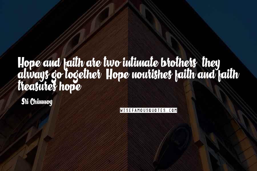 Sri Chinmoy Quotes: Hope and faith are two intimate brothers; they always go together. Hope nourishes faith and faith treasures hope.