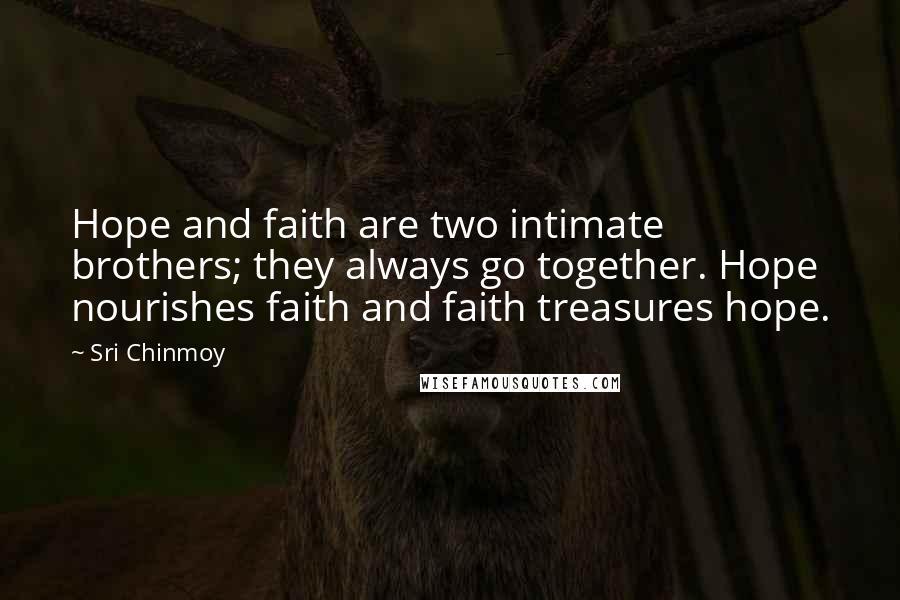Sri Chinmoy Quotes: Hope and faith are two intimate brothers; they always go together. Hope nourishes faith and faith treasures hope.