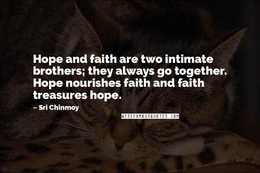Sri Chinmoy Quotes: Hope and faith are two intimate brothers; they always go together. Hope nourishes faith and faith treasures hope.