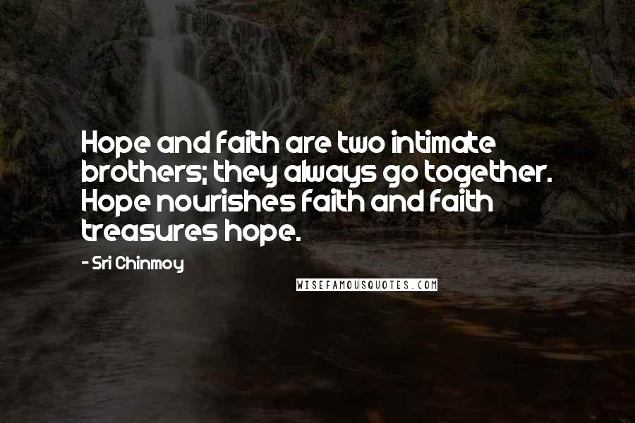 Sri Chinmoy Quotes: Hope and faith are two intimate brothers; they always go together. Hope nourishes faith and faith treasures hope.