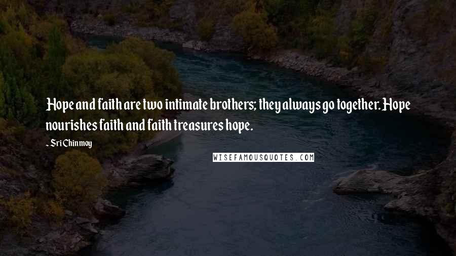 Sri Chinmoy Quotes: Hope and faith are two intimate brothers; they always go together. Hope nourishes faith and faith treasures hope.