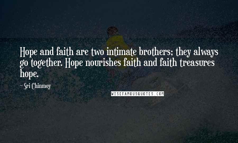 Sri Chinmoy Quotes: Hope and faith are two intimate brothers; they always go together. Hope nourishes faith and faith treasures hope.