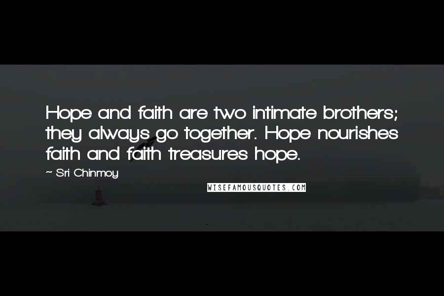 Sri Chinmoy Quotes: Hope and faith are two intimate brothers; they always go together. Hope nourishes faith and faith treasures hope.