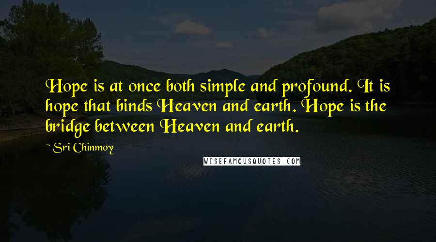 Sri Chinmoy Quotes: Hope is at once both simple and profound. It is hope that binds Heaven and earth. Hope is the bridge between Heaven and earth.