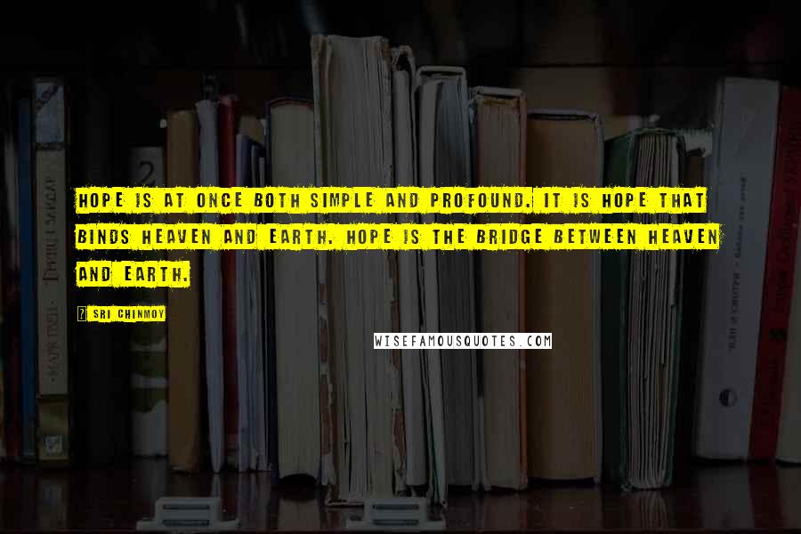 Sri Chinmoy Quotes: Hope is at once both simple and profound. It is hope that binds Heaven and earth. Hope is the bridge between Heaven and earth.