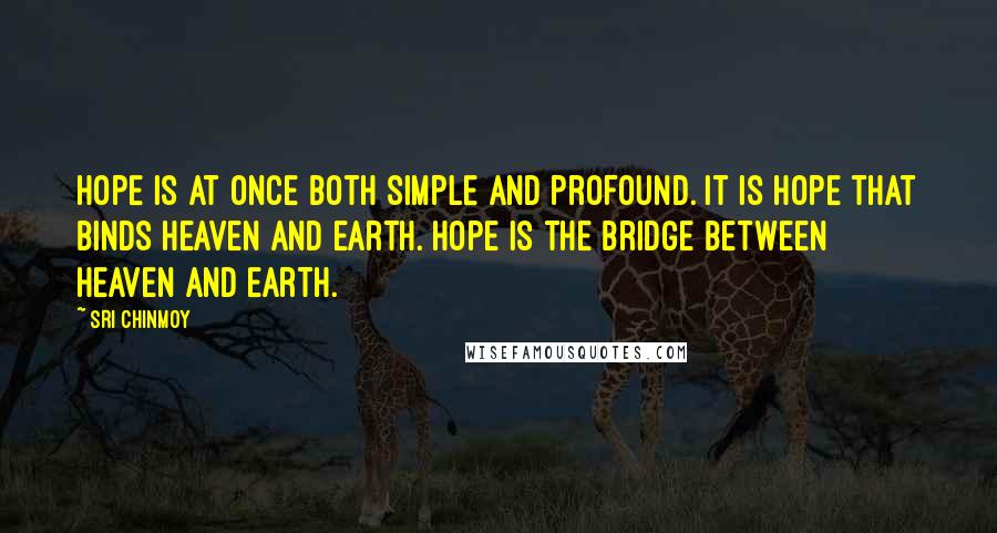 Sri Chinmoy Quotes: Hope is at once both simple and profound. It is hope that binds Heaven and earth. Hope is the bridge between Heaven and earth.