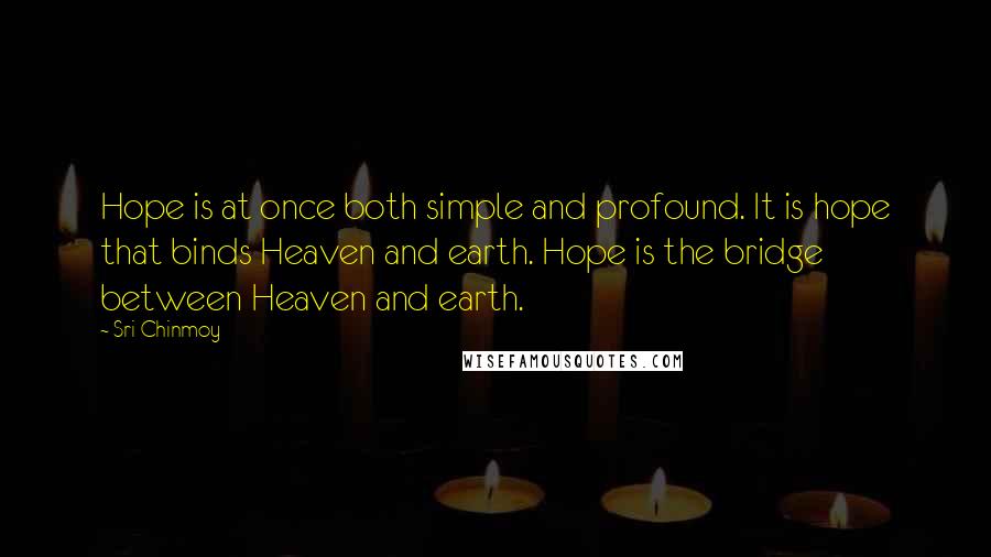 Sri Chinmoy Quotes: Hope is at once both simple and profound. It is hope that binds Heaven and earth. Hope is the bridge between Heaven and earth.