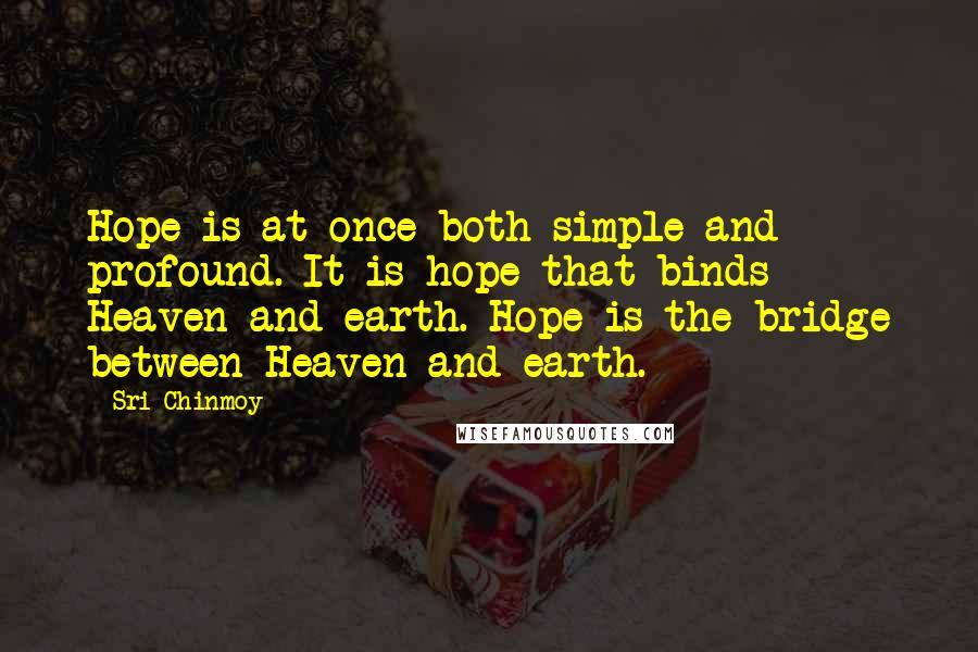 Sri Chinmoy Quotes: Hope is at once both simple and profound. It is hope that binds Heaven and earth. Hope is the bridge between Heaven and earth.