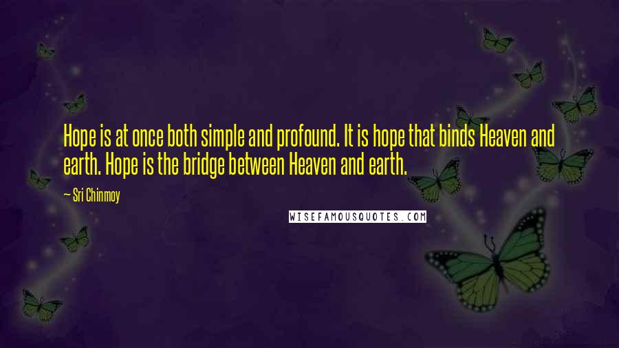 Sri Chinmoy Quotes: Hope is at once both simple and profound. It is hope that binds Heaven and earth. Hope is the bridge between Heaven and earth.