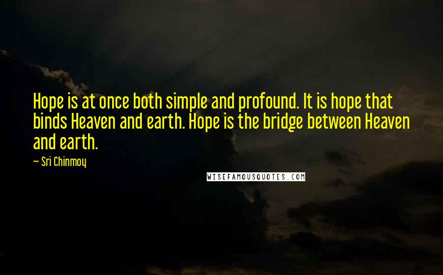 Sri Chinmoy Quotes: Hope is at once both simple and profound. It is hope that binds Heaven and earth. Hope is the bridge between Heaven and earth.