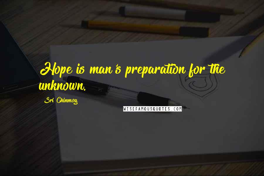 Sri Chinmoy Quotes: Hope is man's preparation for the unknown.