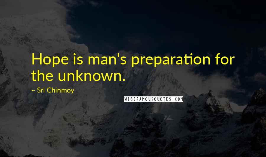 Sri Chinmoy Quotes: Hope is man's preparation for the unknown.
