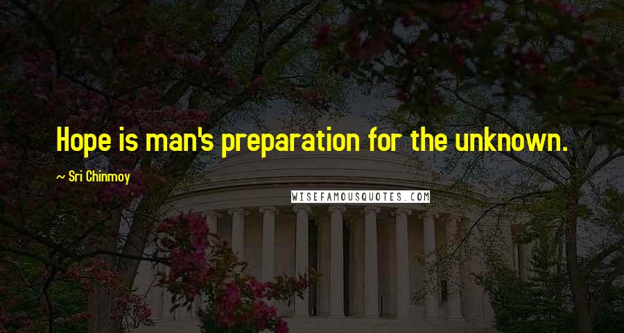 Sri Chinmoy Quotes: Hope is man's preparation for the unknown.