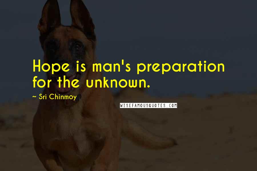 Sri Chinmoy Quotes: Hope is man's preparation for the unknown.