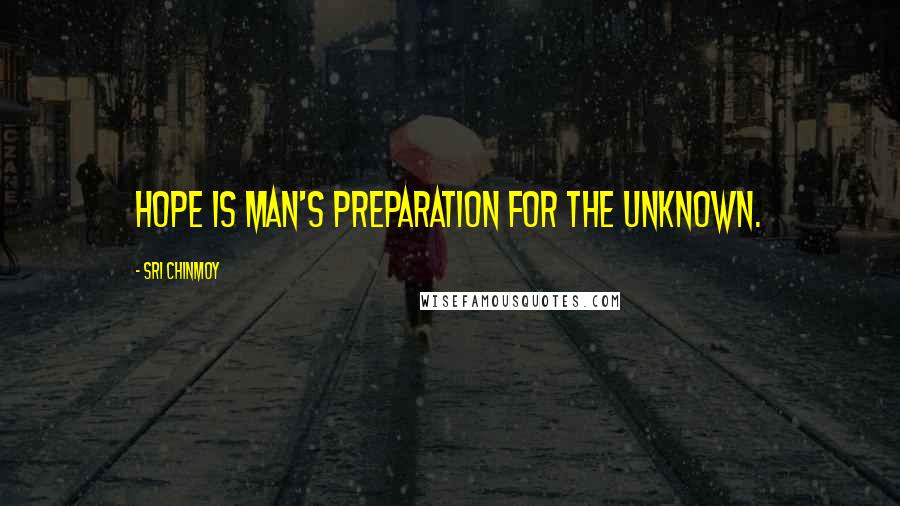 Sri Chinmoy Quotes: Hope is man's preparation for the unknown.