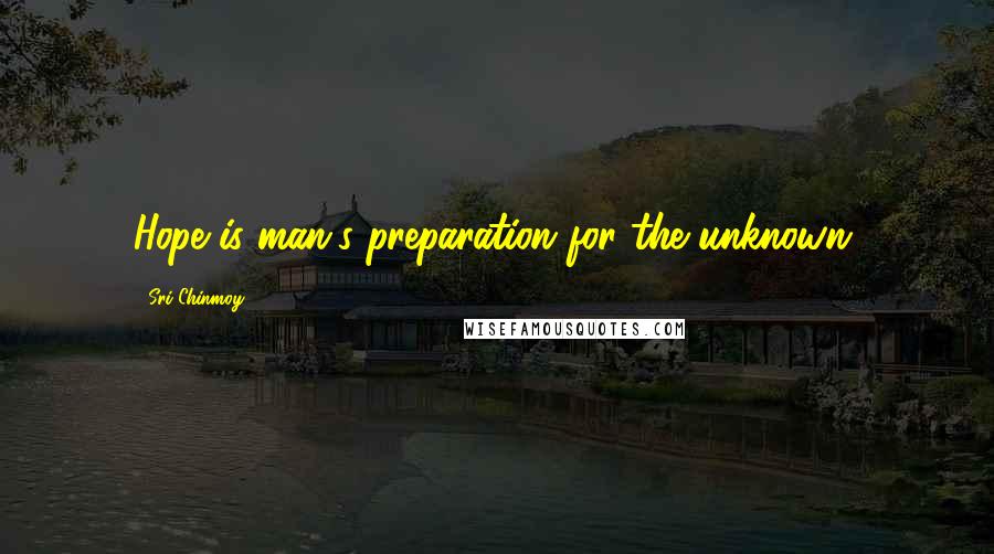 Sri Chinmoy Quotes: Hope is man's preparation for the unknown.