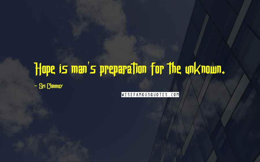 Sri Chinmoy Quotes: Hope is man's preparation for the unknown.
