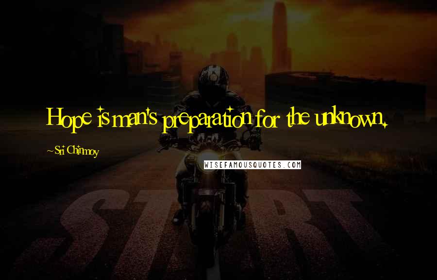 Sri Chinmoy Quotes: Hope is man's preparation for the unknown.