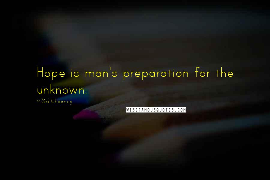 Sri Chinmoy Quotes: Hope is man's preparation for the unknown.