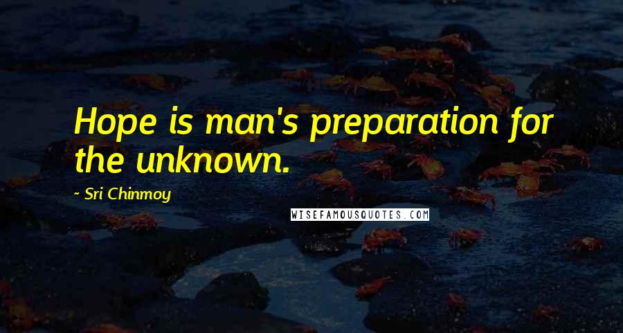 Sri Chinmoy Quotes: Hope is man's preparation for the unknown.