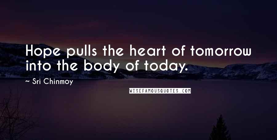 Sri Chinmoy Quotes: Hope pulls the heart of tomorrow into the body of today.