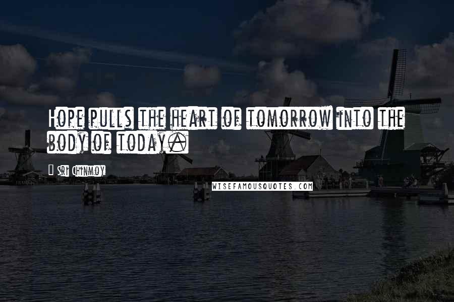 Sri Chinmoy Quotes: Hope pulls the heart of tomorrow into the body of today.