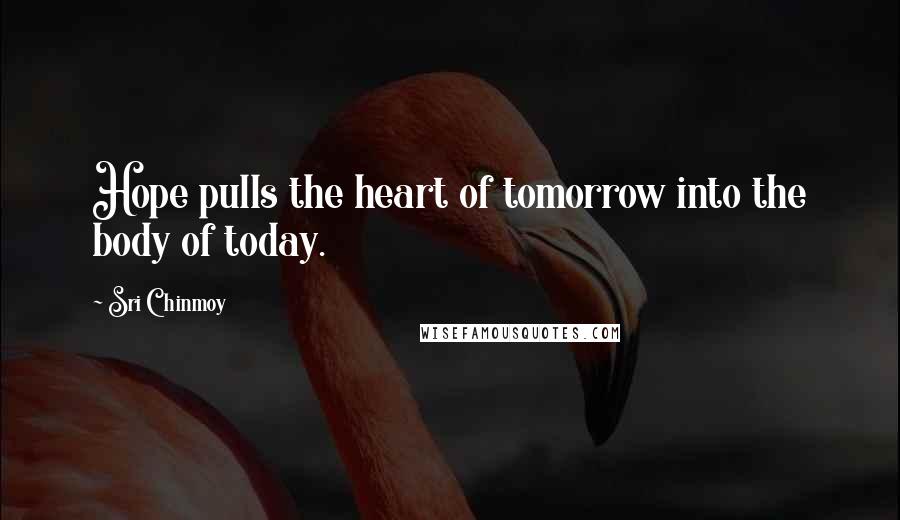 Sri Chinmoy Quotes: Hope pulls the heart of tomorrow into the body of today.