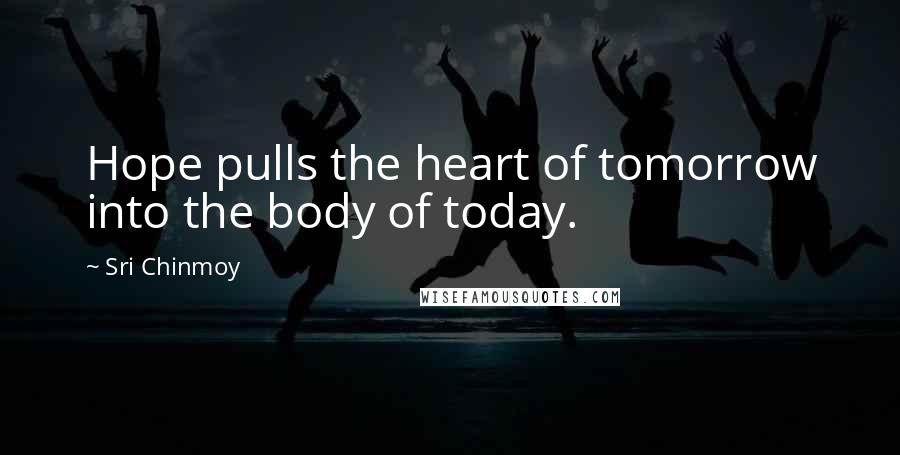 Sri Chinmoy Quotes: Hope pulls the heart of tomorrow into the body of today.