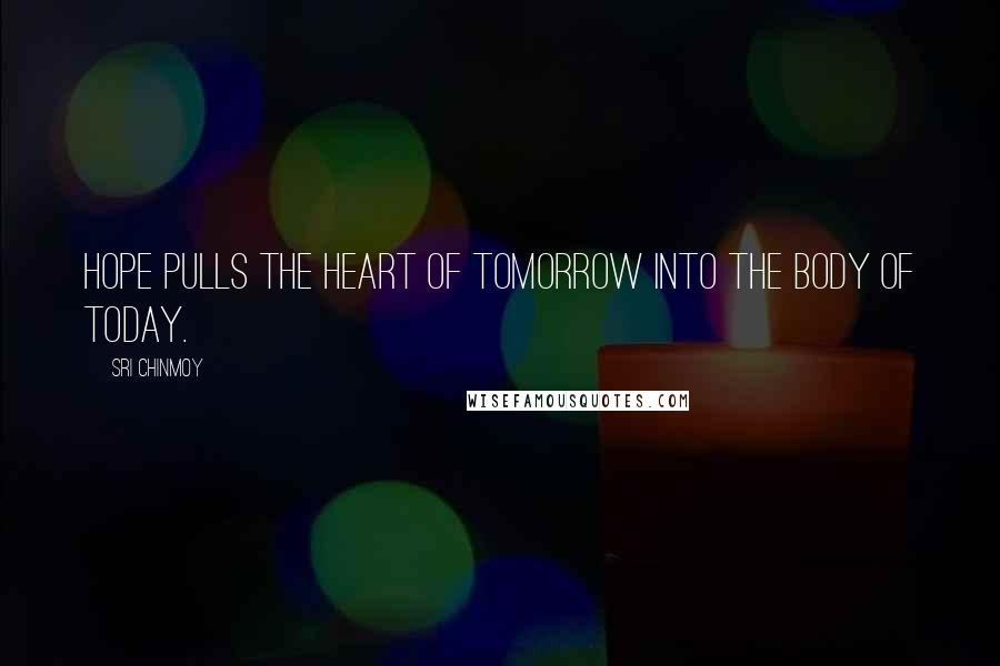 Sri Chinmoy Quotes: Hope pulls the heart of tomorrow into the body of today.