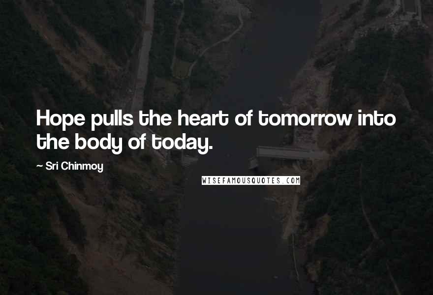 Sri Chinmoy Quotes: Hope pulls the heart of tomorrow into the body of today.