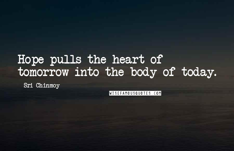 Sri Chinmoy Quotes: Hope pulls the heart of tomorrow into the body of today.