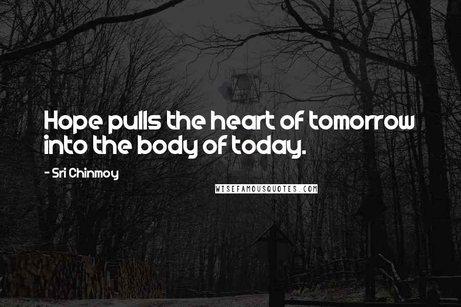 Sri Chinmoy Quotes: Hope pulls the heart of tomorrow into the body of today.