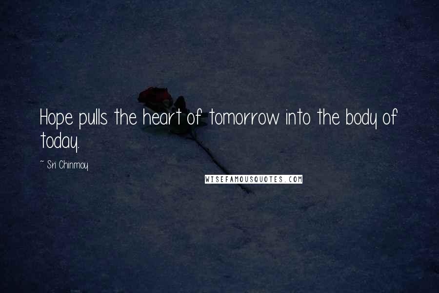 Sri Chinmoy Quotes: Hope pulls the heart of tomorrow into the body of today.