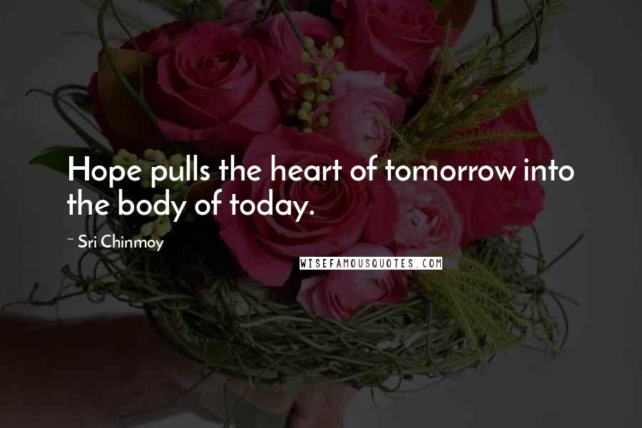 Sri Chinmoy Quotes: Hope pulls the heart of tomorrow into the body of today.