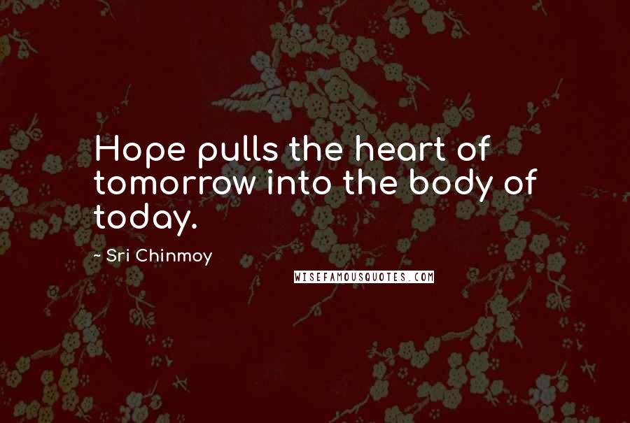 Sri Chinmoy Quotes: Hope pulls the heart of tomorrow into the body of today.