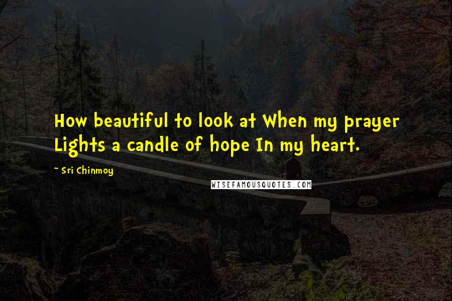 Sri Chinmoy Quotes: How beautiful to look at When my prayer Lights a candle of hope In my heart.