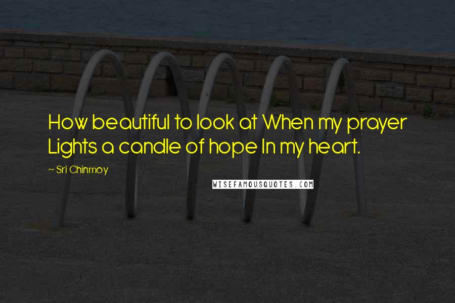 Sri Chinmoy Quotes: How beautiful to look at When my prayer Lights a candle of hope In my heart.