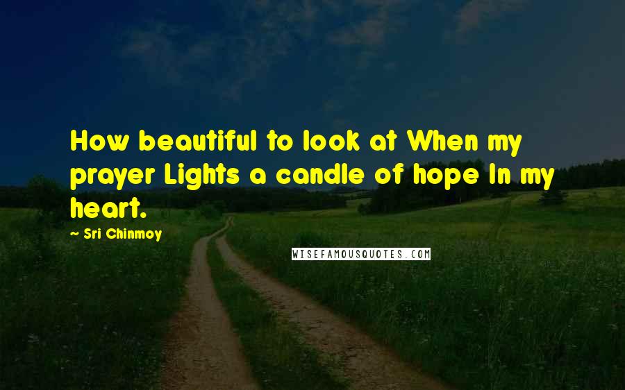 Sri Chinmoy Quotes: How beautiful to look at When my prayer Lights a candle of hope In my heart.