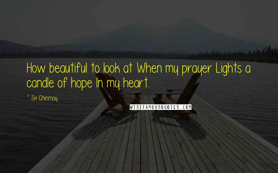 Sri Chinmoy Quotes: How beautiful to look at When my prayer Lights a candle of hope In my heart.