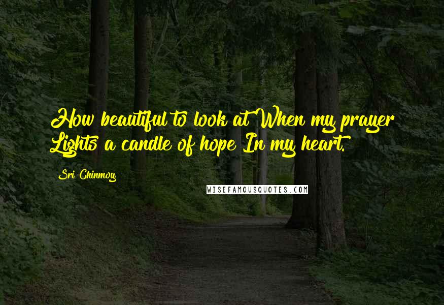 Sri Chinmoy Quotes: How beautiful to look at When my prayer Lights a candle of hope In my heart.