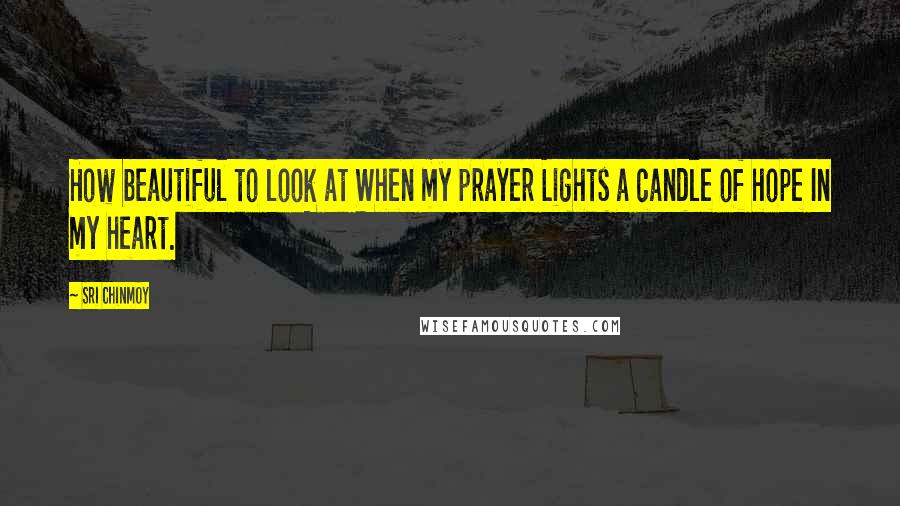 Sri Chinmoy Quotes: How beautiful to look at When my prayer Lights a candle of hope In my heart.
