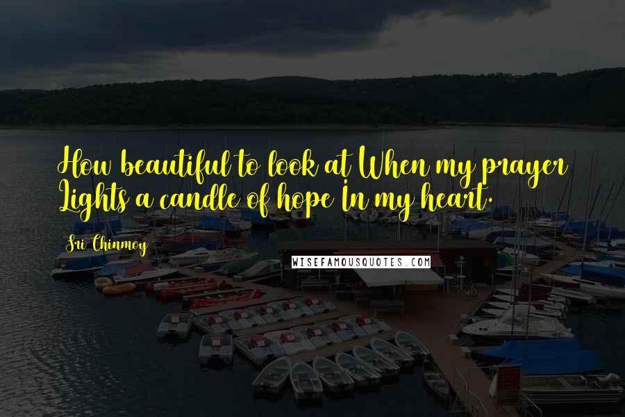 Sri Chinmoy Quotes: How beautiful to look at When my prayer Lights a candle of hope In my heart.