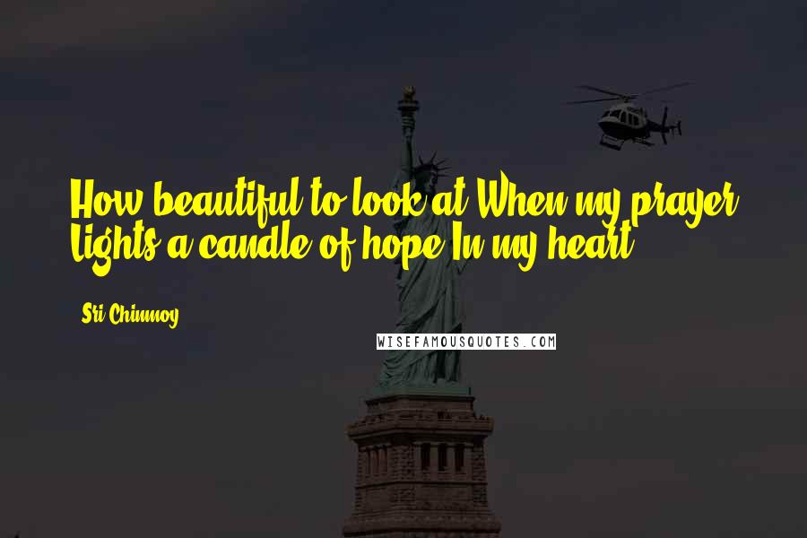 Sri Chinmoy Quotes: How beautiful to look at When my prayer Lights a candle of hope In my heart.