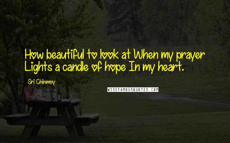 Sri Chinmoy Quotes: How beautiful to look at When my prayer Lights a candle of hope In my heart.